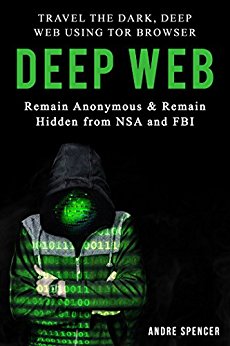 Deep Web: Travel the Dark, Deep Web using Tor browser – Remain Anonymous and remain hidden from NSA and FBI